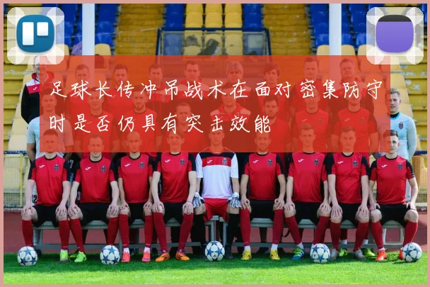 足球长传冲吊战术在面对密集防守时是否仍具有突击效能