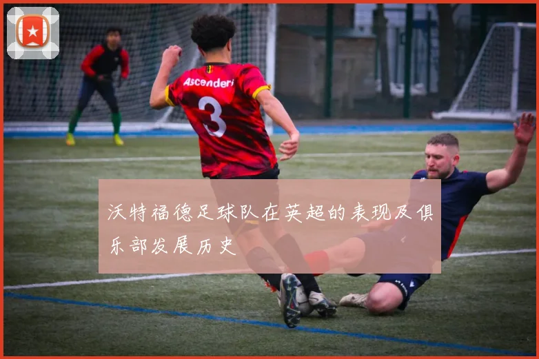 沃特福德足球队在英超的表现及俱乐部发展历史